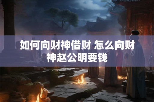 如何向财神借财 怎么向财神赵公明要钱