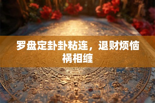 罗盘定卦卦粘连，退财烦恼祸相缠
