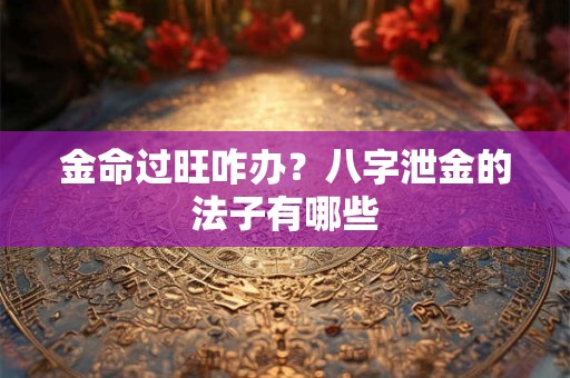 金命过旺咋办？八字泄金的法子有哪些
