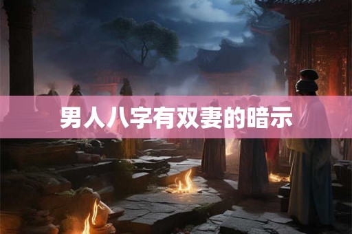 详细阅读:男人八字有双妻的暗示 男人八字有双妻的暗示