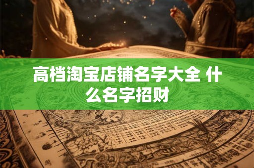 高档淘宝店铺名字大全 什么名字招财