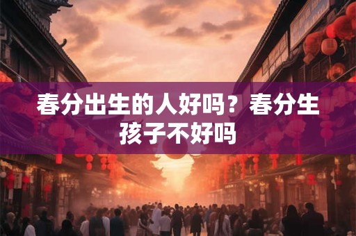 春分出生的人好吗？春分生孩子不好吗