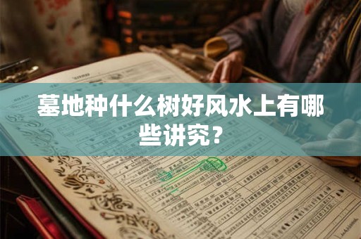 墓地种什么树好风水上有哪些讲究？