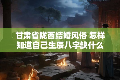 甘肃省陇西结婚风俗 怎样知道自己生辰八字缺什么