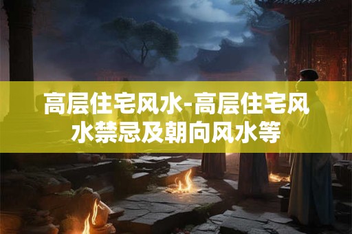 高层住宅风水-高层住宅风水禁忌及朝向风水等