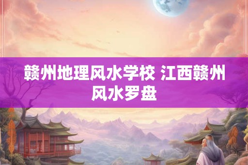 赣州地理风水学校 江西赣州风水罗盘
