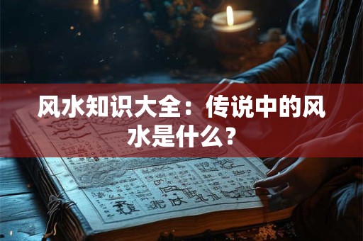 风水知识大全：传说中的风水是什么？
