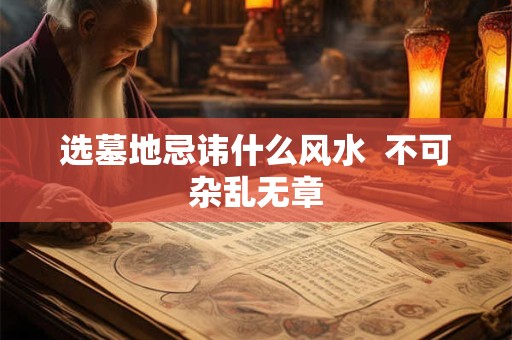 选墓地忌讳什么风水  不可杂乱无章