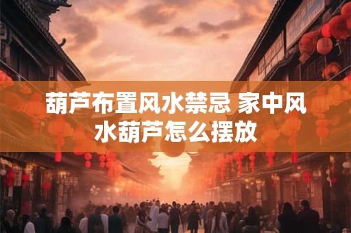 葫芦布置风水禁忌 家中风水葫芦怎么摆放