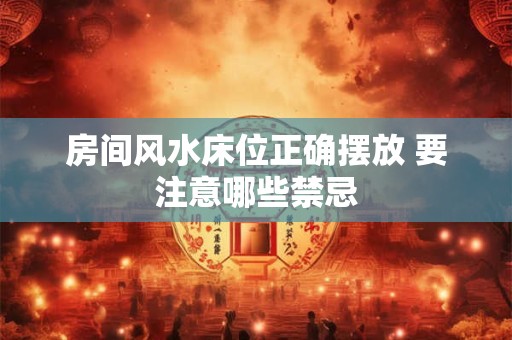房间风水床位正确摆放 要注意哪些禁忌