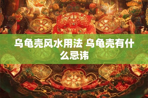 乌龟壳风水用法 乌龟壳有什么忌讳