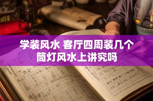 学装风水 客厅四周装几个筒灯风水上讲究吗