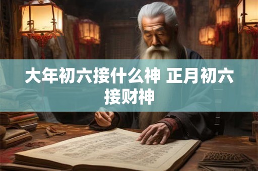 大年初六接什么神 正月初六接财神