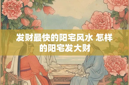 发财最快的阳宅风水 怎样的阳宅发大财
