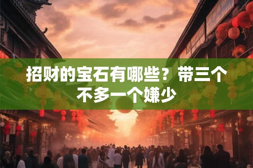 招财的宝石有哪些？带三个不多一个嫌少