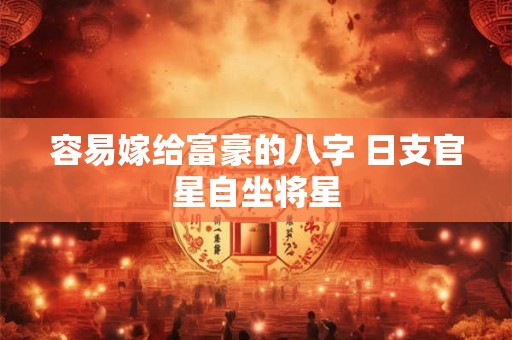 详细阅读:容易嫁给富豪的八字 日支官星自坐将星 容易嫁给富豪的八字 日支官星自坐将星