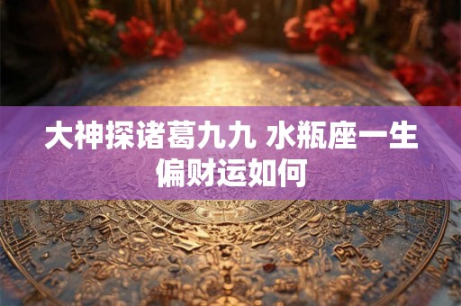 大神探诸葛九九 水瓶座一生偏财运如何 大神探诸葛九九 水瓶座一生偏财运如何