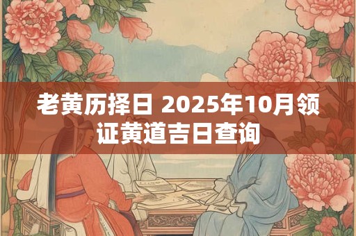 老黄历择日 2025年10月领证黄道吉日查询