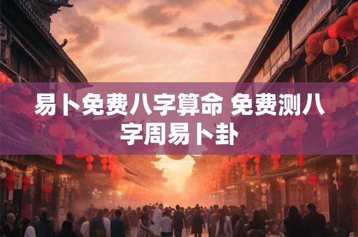 易卜免费八字算命 免费测八字周易卜卦