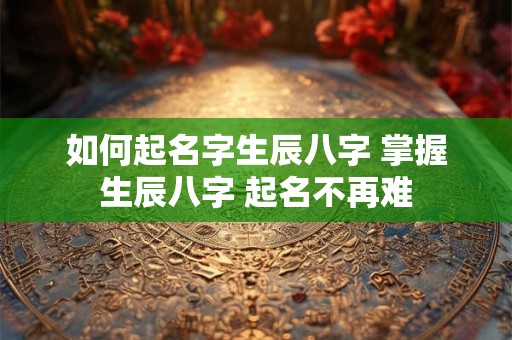 如何起名字生辰八字 掌握生辰八字 起名不再难