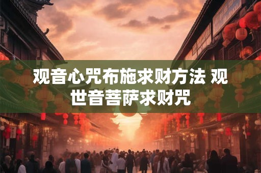 观音心咒布施求财方法 观世音菩萨求财咒