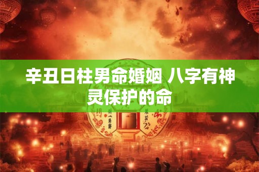 辛丑日柱男命婚姻 八字有神灵保护的命