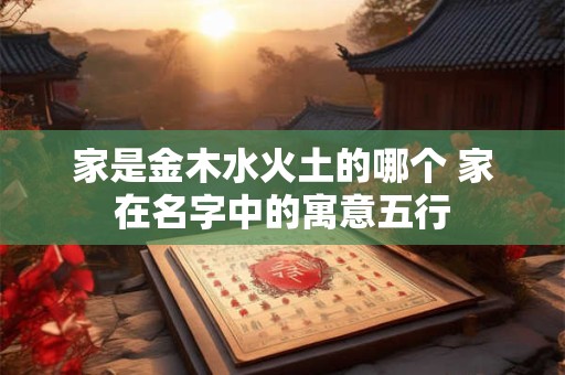 家是金木水火土的哪个 家在名字中的寓意五行