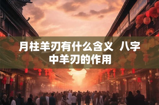 月柱羊刃有什么含义  八字中羊刃的作用