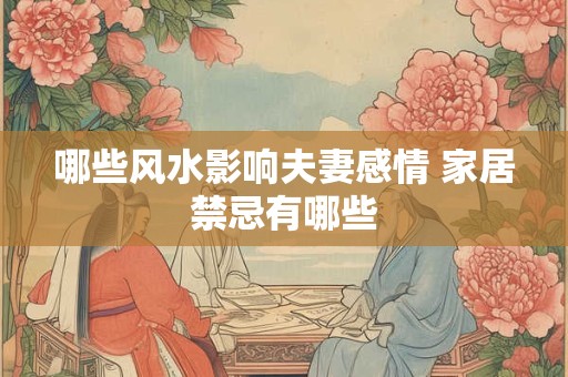 哪些风水影响夫妻感情 家居禁忌有哪些