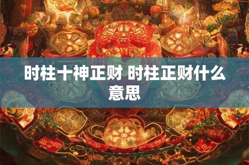 时柱十神正财 时柱正财什么意思