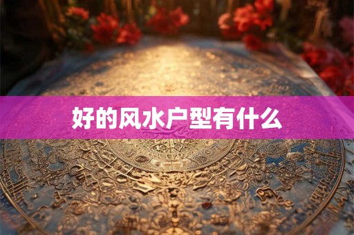 好的风水户型有什么 好的风水户型有什么