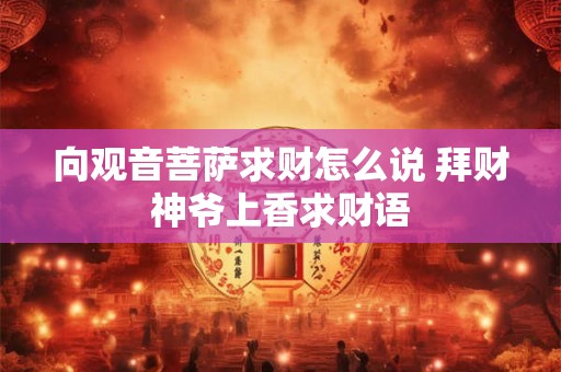 向观音菩萨求财怎么说 拜财神爷上香求财语