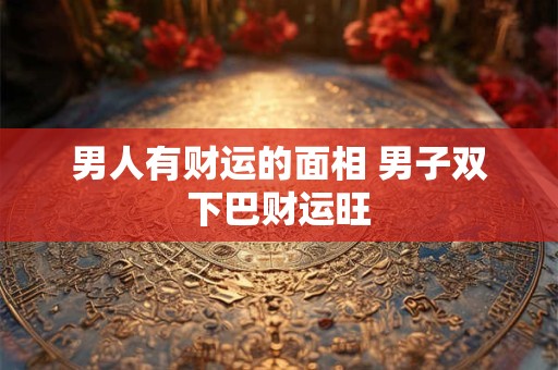 男人有财运的面相 男子双下巴财运旺