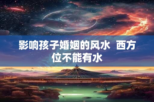 影响孩子婚姻的风水  西方位不能有水