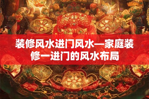 装修风水进门风水—家庭装修一进门的风水布局