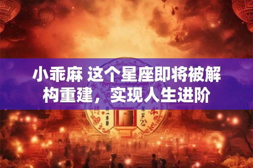 小乖麻 这个星座即将被解构重建，实现人生进阶