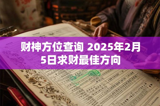 财神方位查询 2025年2月5日求财最佳方向