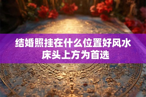 结婚照挂在什么位置好风水  床头上方为首选