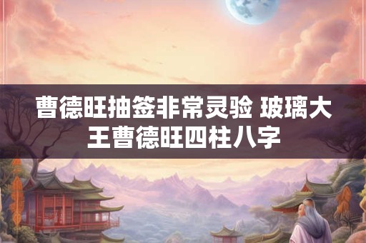 曹德旺抽签非常灵验 玻璃大王曹德旺四柱八字