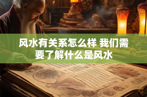 详细阅读:风水有关系怎么样 我们需要了解什么是风水 风水有关系怎么样 我们需要了解什么是风水