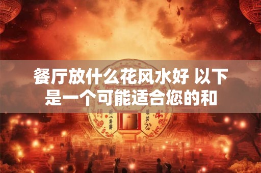 餐厅放什么花风水好 以下是一个可能适合您的和