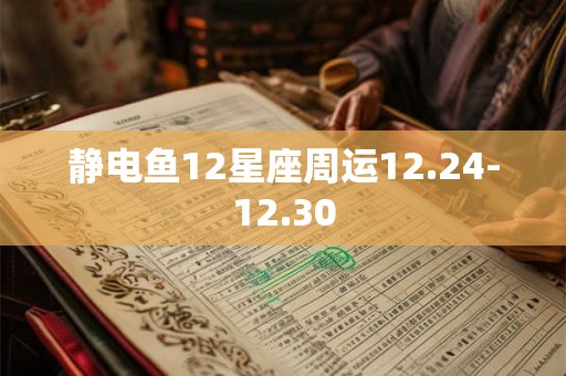 静电鱼12星座周运12.24-12.30