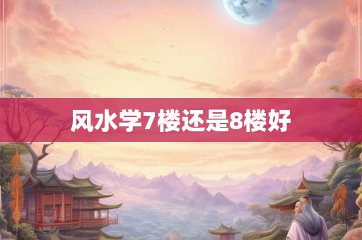 风水学7楼还是8楼好