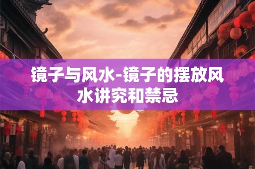 镜子与风水-镜子的摆放风水讲究和禁忌