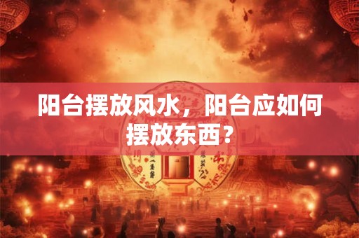 阳台摆放风水，阳台应如何摆放东西？