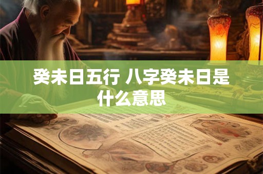 详细阅读:癸未日五行 八字癸未日是什么意思 癸未日五行 八字癸未日是什么意思