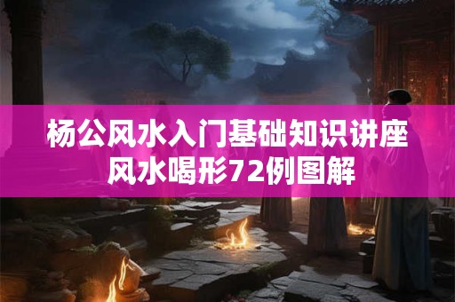 杨公风水入门基础知识讲座 风水喝形72例图解
