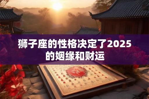 狮子座的性格决定了2025的姻缘和财运