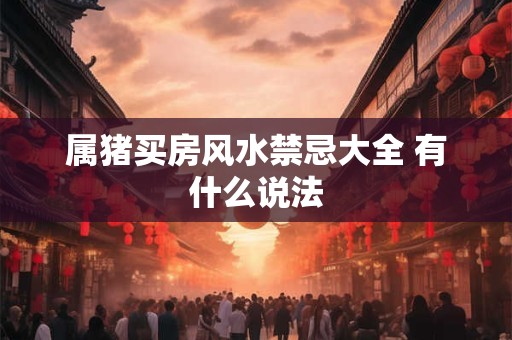 属猪买房风水禁忌大全 有什么说法