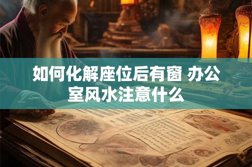如何化解座位后有窗 办公室风水注意什么